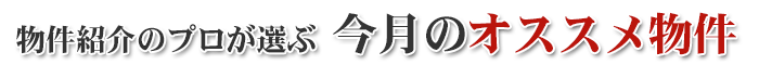 物件紹介のプロが選ぶ今月のオススメ物件