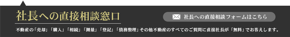 不動産の「売却」「購入」「相続」「測量」「登記」「債務整理」その他不動産のすべてのご質問に直接社長が「無料」でお答えします。