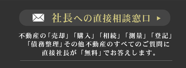 不動産の「売却」「購入」「相続」「測量」「登記」「債務整理」その他不動産のすべてのご質問に直接社長が「無料」でお答えします。